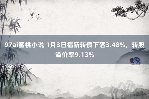 97ai蜜桃小说 1月3日福新转债下落3.48%，转股溢价率9.13%