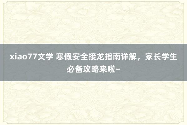 xiao77文学 寒假安全接龙指南详解，家长学生必备攻略来啦~