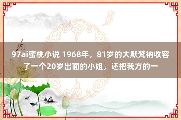 97ai蜜桃小说 1968年，81岁的大默梵衲收容了一个20岁出面的小姐，还把我方的一