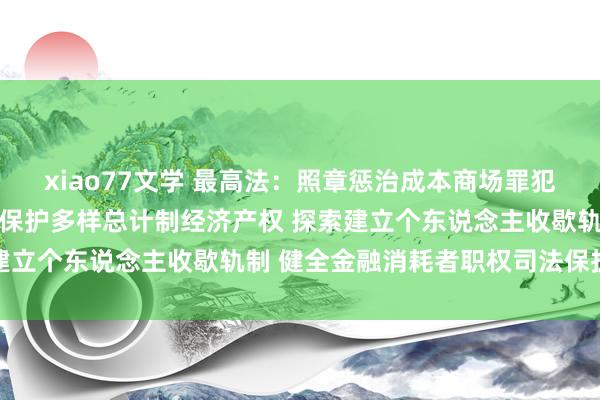 xiao77文学 最高法：照章惩治成本商场罪犯犯谬误动 照章对等经久保护多样总计制经济产权 探索建立个东说念主收歇轨制 健全金融消耗者职权司法保护机制