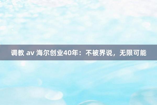 调教 av 海尔创业40年：不被界说，无限可能