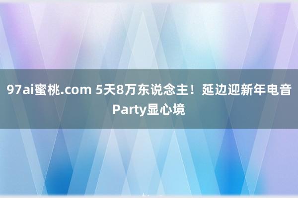 97ai蜜桃.com 5天8万东说念主！延边迎新年电音Party显心境