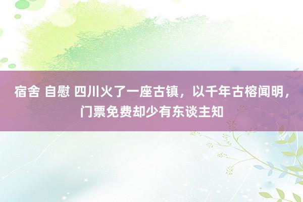 宿舍 自慰 四川火了一座古镇，以千年古榕闻明，门票免费却少有东谈主知