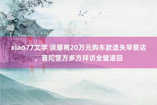 xiao77文学 须眉将20万元购车款遗失早餐店，普陀警方多方拜访全璧退回