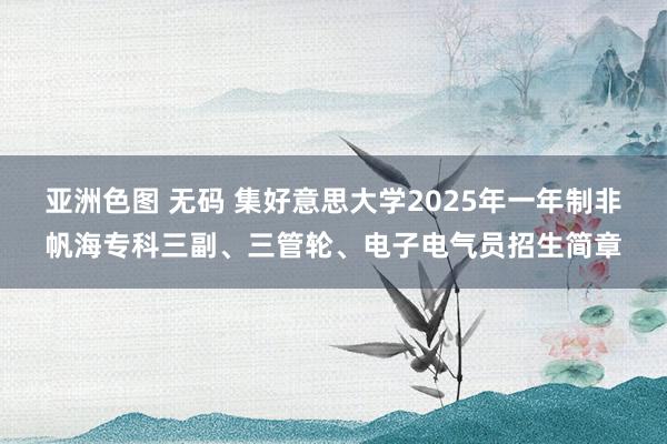 亚洲色图 无码 集好意思大学2025年一年制非帆海专科三副、三管轮、电子电气员招生简章