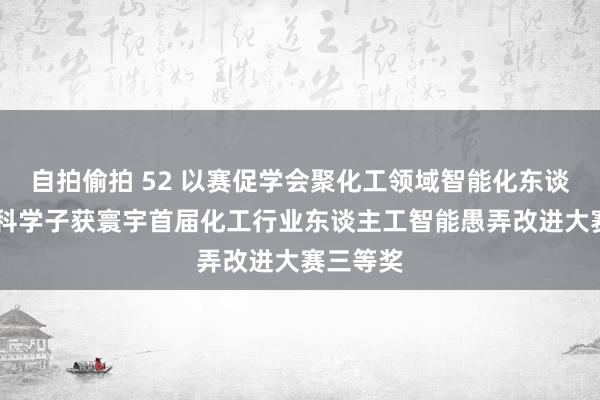 自拍偷拍 52 以赛促学会聚化工领域智能化东谈主才 青科学子获寰宇首届化工行业东谈主工智能愚弄改进大赛三等奖