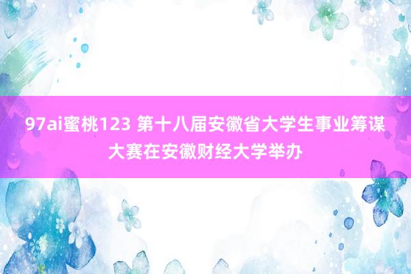 97ai蜜桃123 第十八届安徽省大学生事业筹谋大赛在安徽财经大学举办