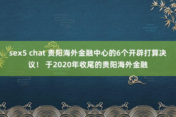 sex5 chat 贵阳海外金融中心的6个开辟打算决议！ 于2020年收尾的贵阳海外金融