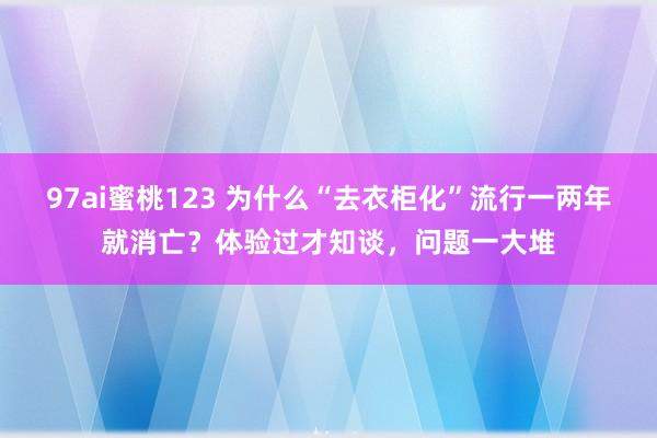 97ai蜜桃123 为什么“去衣柜化”流行一两年就消亡？体验过才知谈，问题一大堆