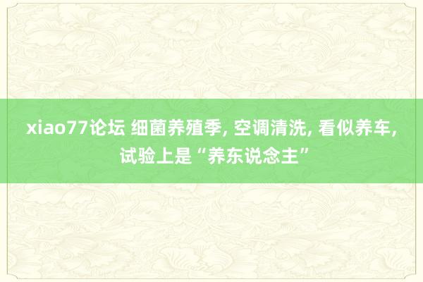 xiao77论坛 细菌养殖季， 空调清洗， 看似养车， 试验上是“养东说念主”