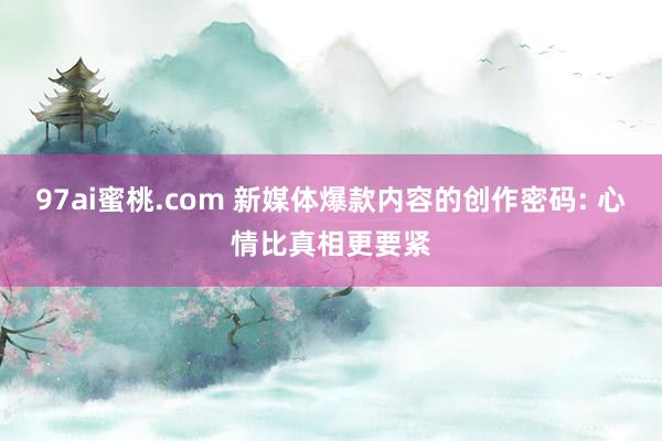 97ai蜜桃.com 新媒体爆款内容的创作密码: 心情比真相更要紧