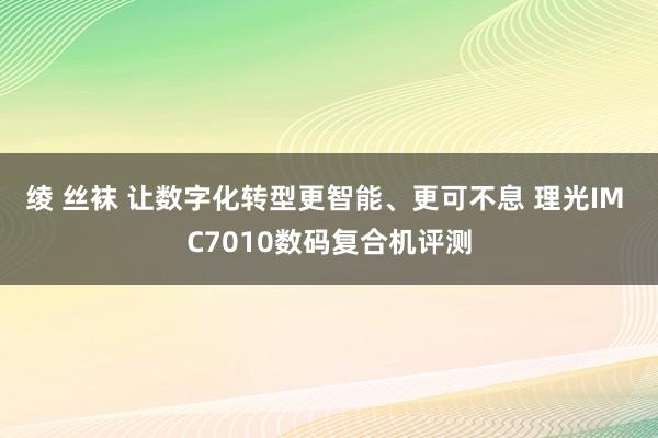 绫 丝袜 让数字化转型更智能、更可不息 理光IM C7010数码复合机评测