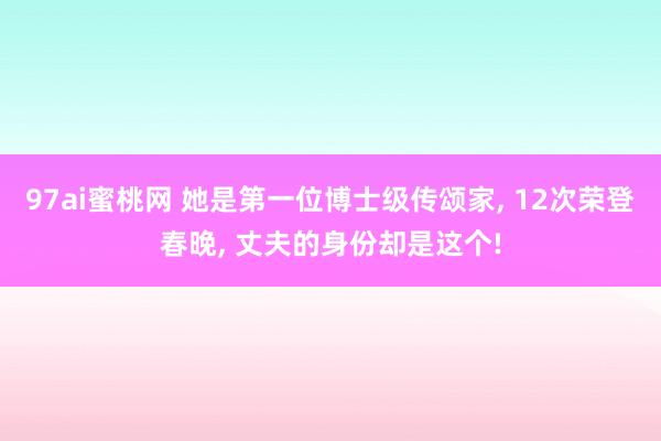 97ai蜜桃网 她是第一位博士级传颂家， 12次荣登春晚， 丈夫的身份却是这个!