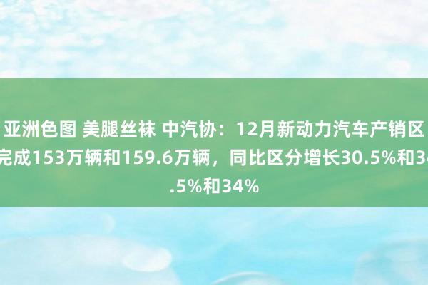 亚洲色图 美腿丝袜 中汽协：12月新动力汽车产销区分完成153万辆和159.6万辆，同比区分增长30.5%和34%