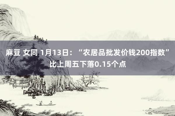 麻豆 女同 1月13日：“农居品批发价钱200指数”比上周五下落0.15个点