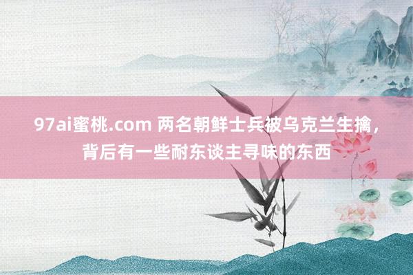 97ai蜜桃.com 两名朝鲜士兵被乌克兰生擒，背后有一些耐东谈主寻味的东西