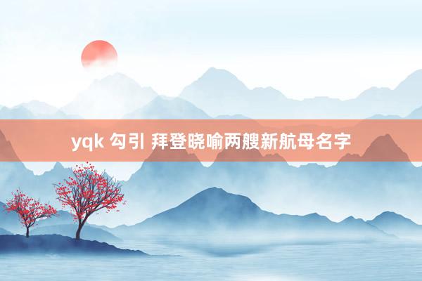 yqk 勾引 拜登晓喻两艘新航母名字