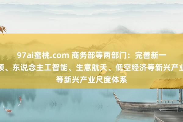 97ai蜜桃.com 商务部等两部门：完善新一代信息本领、东说念主工智能、生意航天、低空经济等新兴产业尺度体系