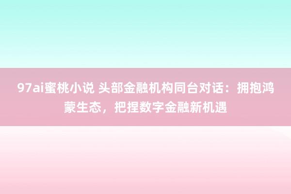 97ai蜜桃小说 头部金融机构同台对话：拥抱鸿蒙生态，把捏数字金融新机遇