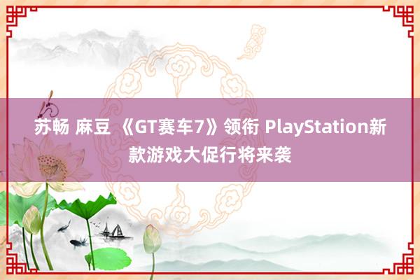 苏畅 麻豆 《GT赛车7》领衔 PlayStation新款游戏大促行将来袭