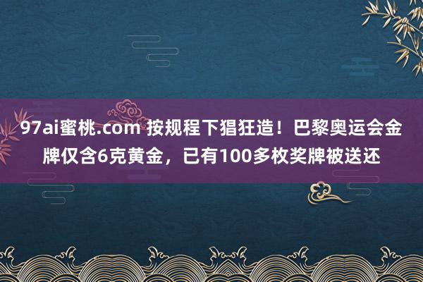 97ai蜜桃.com 按规程下猖狂造！巴黎奥运会金牌仅含6克黄金，已有100多枚奖牌被送还