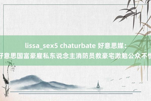 lissa_sex5 chaturbate 好意思媒：好意思国富豪雇私东说念主消防员救豪宅激勉公众不悦