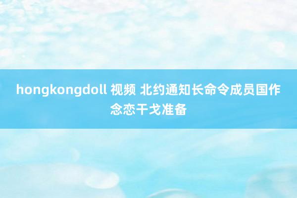 hongkongdoll 视频 北约通知长命令成员国作念恋干戈准备