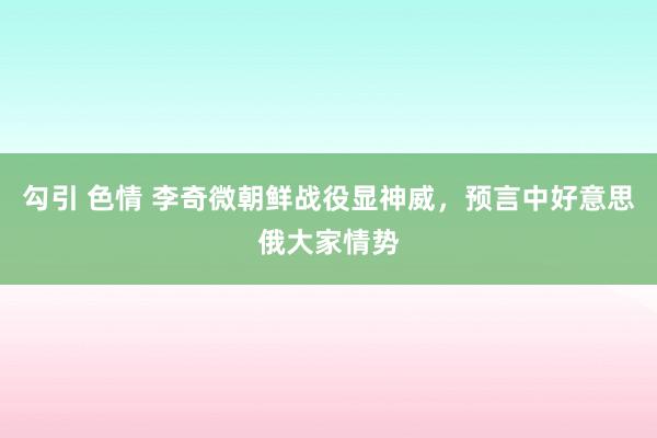 勾引 色情 李奇微朝鲜战役显神威，预言中好意思俄大家情势