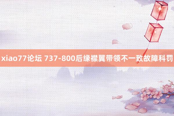 xiao77论坛 737-800后缘襟翼带领不一致故障科罚