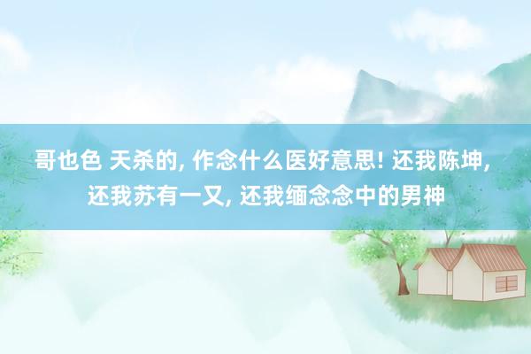 哥也色 天杀的, 作念什么医好意思! 还我陈坤, 还我苏有一又, 还我缅念念中的男神