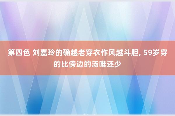 第四色 刘嘉玲的确越老穿衣作风越斗胆, 59岁穿的比傍边的汤唯还少
